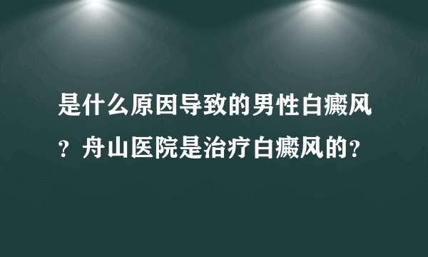 是什么原因导致的男性白癜风？舟山医院是治疗白癜风的？