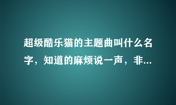 超级酷乐猫的主题曲叫什么名字，知道的麻烦说一声，非常感谢！！！