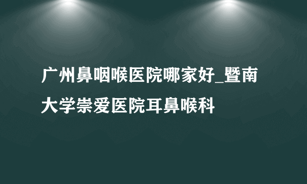 广州鼻咽喉医院哪家好_暨南大学崇爱医院耳鼻喉科