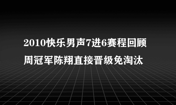 2010快乐男声7进6赛程回顾 周冠军陈翔直接晋级免淘汰