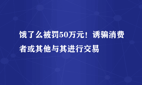 饿了么被罚50万元！诱骗消费者或其他与其进行交易