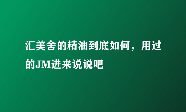 汇美舍的精油到底如何，用过的JM进来说说吧