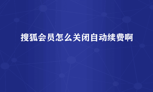 搜狐会员怎么关闭自动续费啊