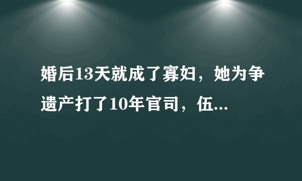 婚后13天就成了寡妇，她为争遗产打了10年官司，伍咏薇如今怎样了？