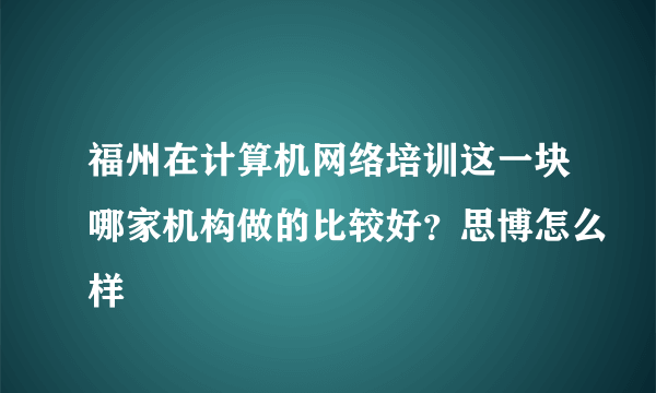 福州在计算机网络培训这一块哪家机构做的比较好？思博怎么样