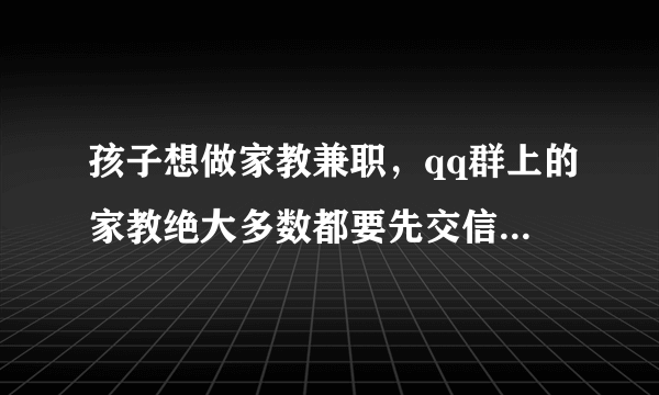 孩子想做家教兼职，qq群上的家教绝大多数都要先交信息费，怎么判断真假啊…？