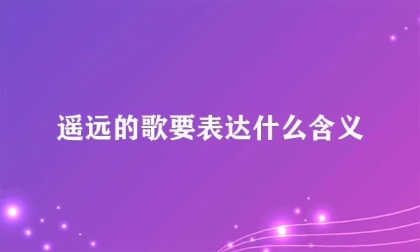 遥远的歌要表达什么含义