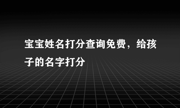 宝宝姓名打分查询免费，给孩子的名字打分