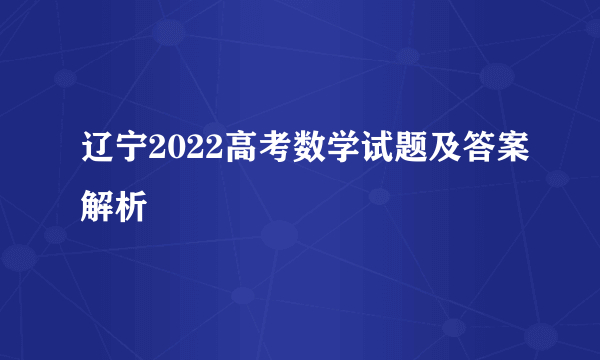 辽宁2022高考数学试题及答案解析