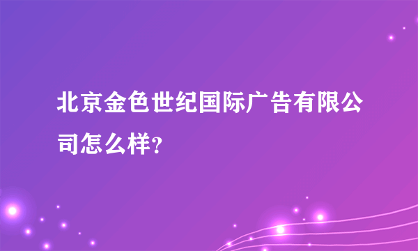 北京金色世纪国际广告有限公司怎么样？