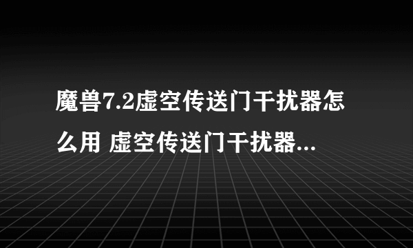 魔兽7.2虚空传送门干扰器怎么用 虚空传送门干扰器有什么用