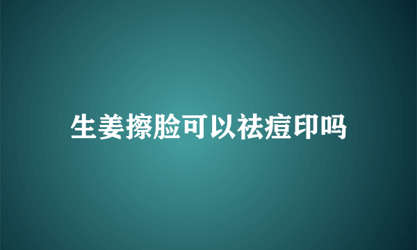 生姜擦脸可以祛痘印吗