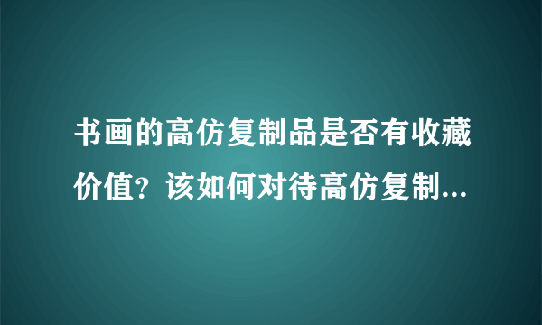 书画的高仿复制品是否有收藏价值？该如何对待高仿复制品与赝品？