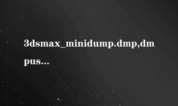 3dsmax_minidump.dmp,dmpuserinfo.xml,dumpdata错误报告怎么解决