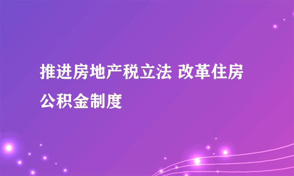 推进房地产税立法 改革住房公积金制度