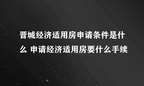 晋城经济适用房申请条件是什么 申请经济适用房要什么手续