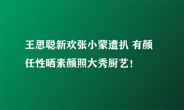 王思聪新欢张小蒙遭扒 有颜任性晒素颜照大秀厨艺！