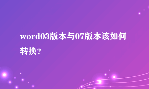 word03版本与07版本该如何转换？