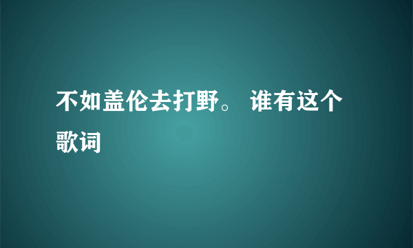 不如盖伦去打野。 谁有这个歌词