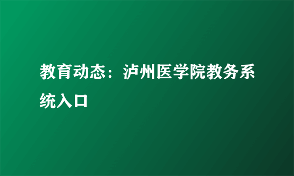 教育动态：泸州医学院教务系统入口