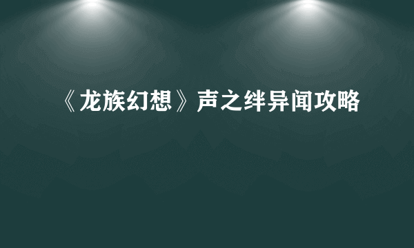 《龙族幻想》声之绊异闻攻略