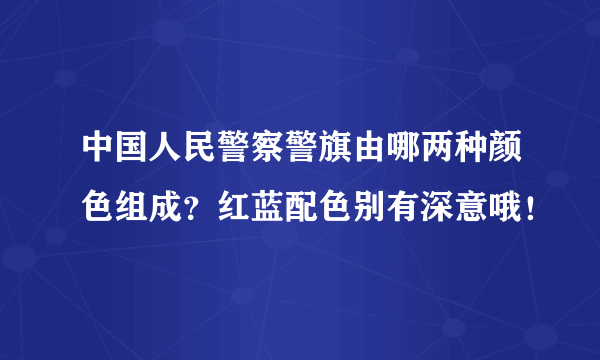 中国人民警察警旗由哪两种颜色组成？红蓝配色别有深意哦！