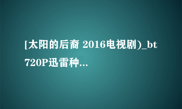 [太阳的后裔 2016电视剧)_bt720P迅雷种子]下载地址