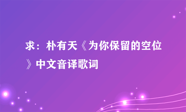 求：朴有天《为你保留的空位》中文音译歌词