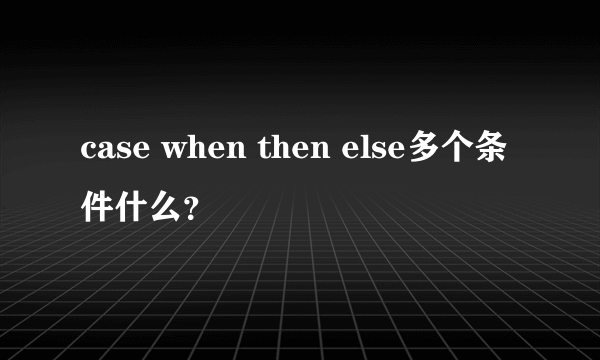 case when then else多个条件什么？