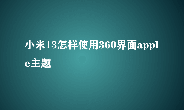 小米13怎样使用360界面apple主题