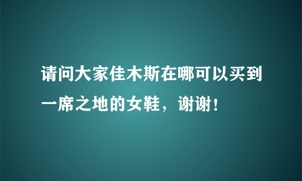 请问大家佳木斯在哪可以买到一席之地的女鞋，谢谢！