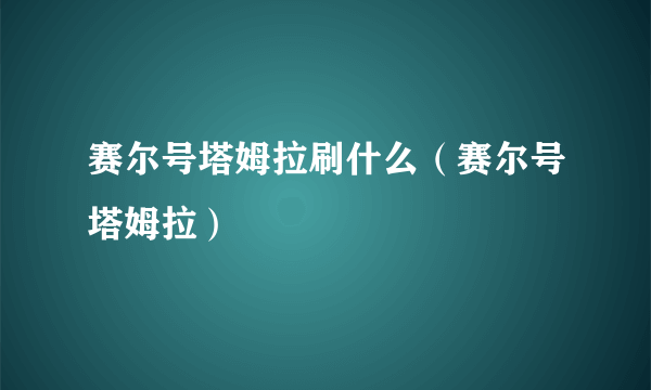 赛尔号塔姆拉刷什么（赛尔号塔姆拉）