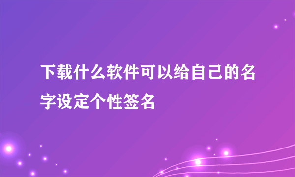 下载什么软件可以给自己的名字设定个性签名