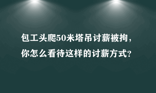 包工头爬50米塔吊讨薪被拘，你怎么看待这样的讨薪方式？