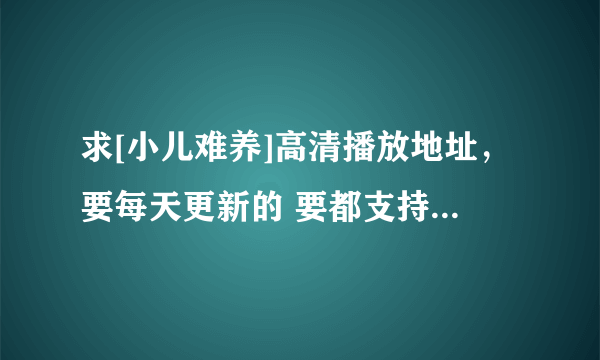 求[小儿难养]高清播放地址，要每天更新的 要都支持百度影音跟快播的 要求网站没有弹窗骚扰广告的