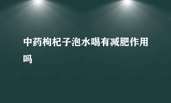 中药枸杞子泡水喝有减肥作用吗