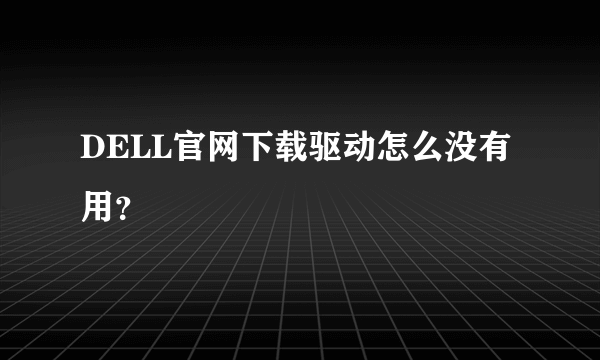 DELL官网下载驱动怎么没有用？