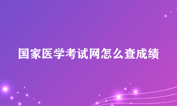 国家医学考试网怎么查成绩