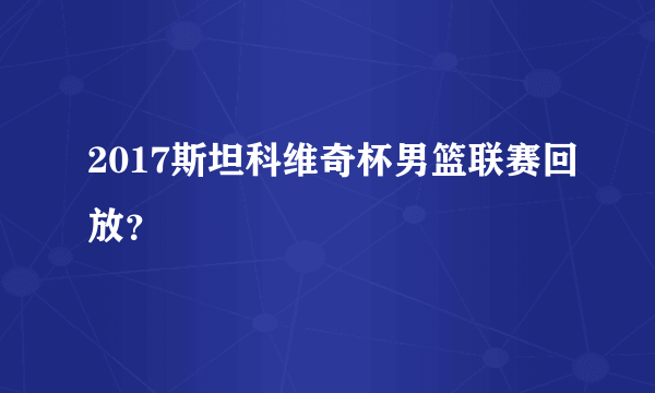 2017斯坦科维奇杯男篮联赛回放？