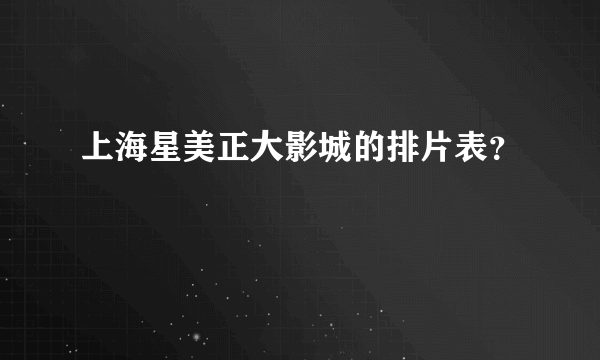 上海星美正大影城的排片表？