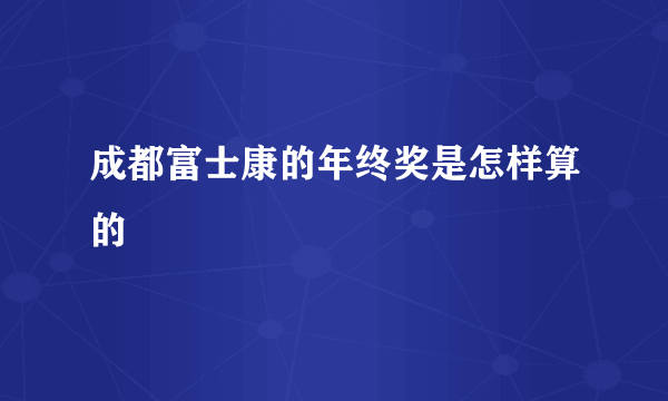 成都富士康的年终奖是怎样算的