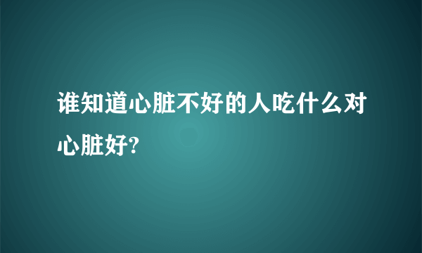 谁知道心脏不好的人吃什么对心脏好?