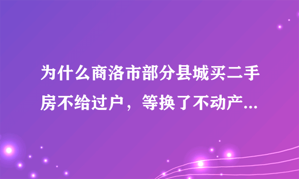 为什么商洛市部分县城买二手房不给过户，等换了不动产证才能过户是真的吗？