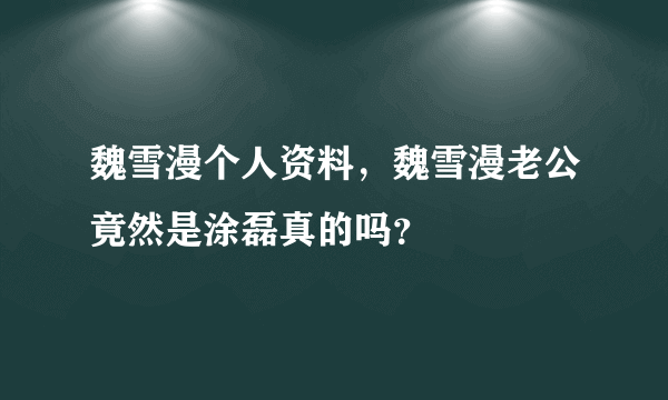 魏雪漫个人资料，魏雪漫老公竟然是涂磊真的吗？