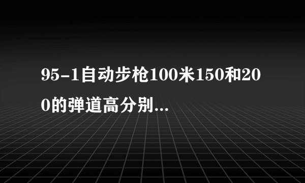 95-1自动步枪100米150和200的弹道高分别是多少？