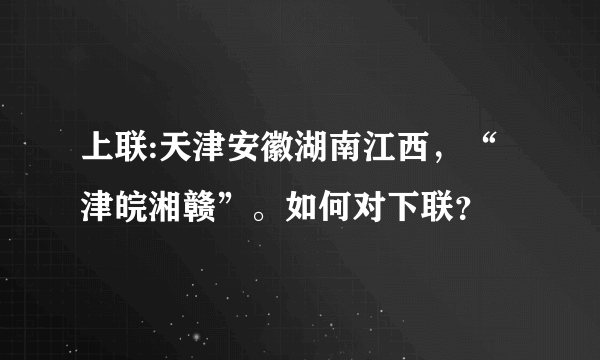 上联:天津安徽湖南江西，“津皖湘赣”。如何对下联？