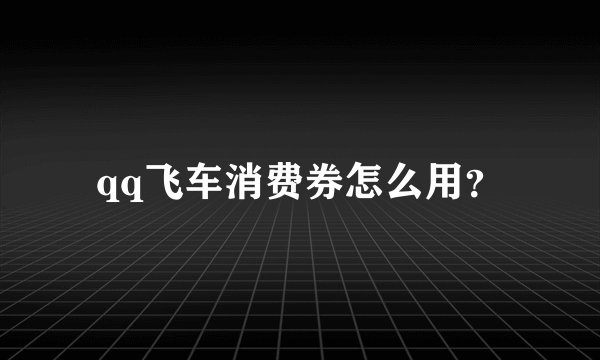 qq飞车消费券怎么用？