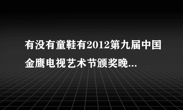 有没有童鞋有2012第九届中国金鹰电视艺术节颁奖晚会开幕式节目单啊？