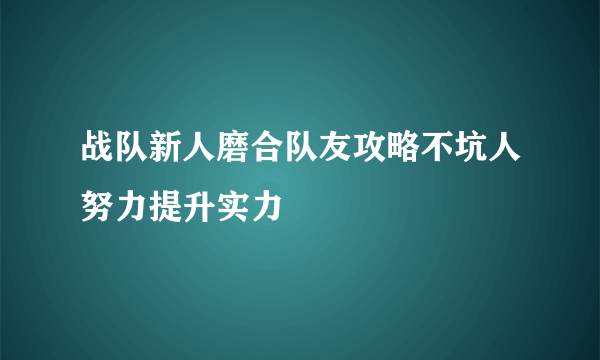 战队新人磨合队友攻略不坑人努力提升实力