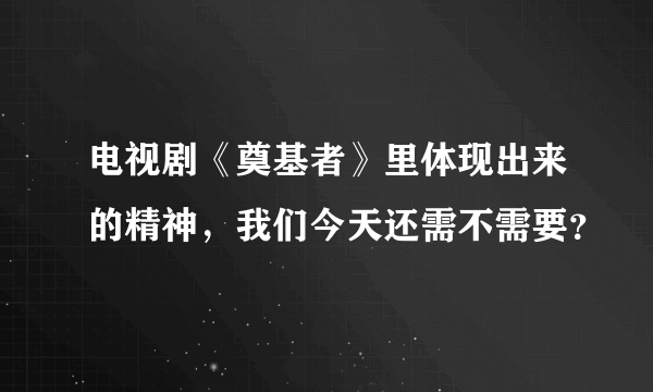 电视剧《奠基者》里体现出来的精神，我们今天还需不需要？